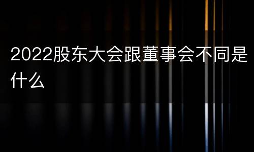 2022股东大会跟董事会不同是什么