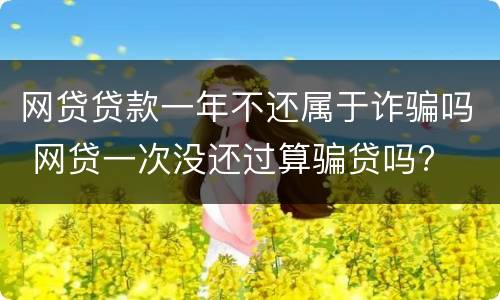 网贷贷款一年不还属于诈骗吗 网贷一次没还过算骗贷吗?