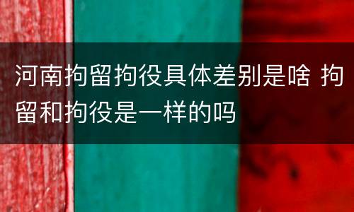 河南拘留拘役具体差别是啥 拘留和拘役是一样的吗