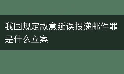 我国规定故意延误投递邮件罪是什么立案