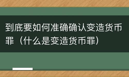 到底要如何准确确认变造货币罪（什么是变造货币罪）