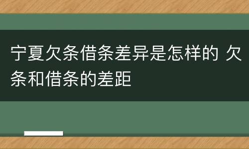 宁夏欠条借条差异是怎样的 欠条和借条的差距
