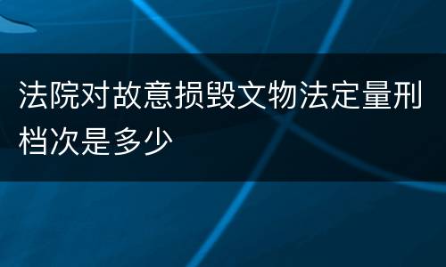 法院对故意损毁文物法定量刑档次是多少