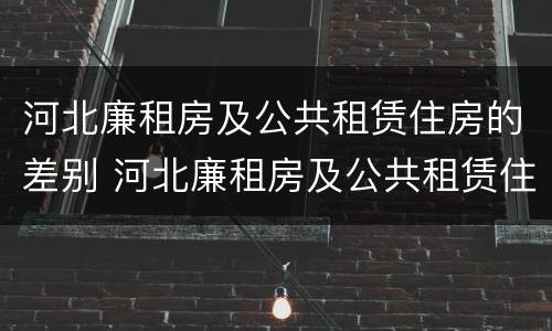 河北廉租房及公共租赁住房的差别 河北廉租房及公共租赁住房的差别有多大