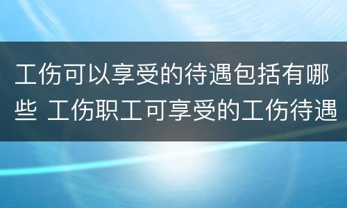 工伤可以享受的待遇包括有哪些 工伤职工可享受的工伤待遇有