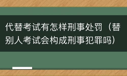 代替考试有怎样刑事处罚（替别人考试会构成刑事犯罪吗）