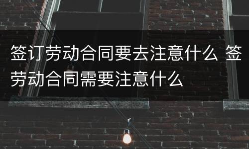 签订劳动合同要去注意什么 签劳动合同需要注意什么