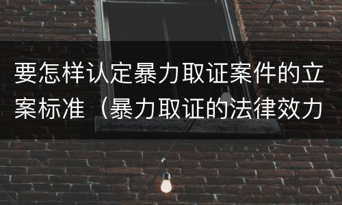 要怎样认定暴力取证案件的立案标准（暴力取证的法律效力）