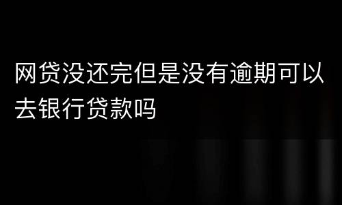 网贷没还完但是没有逾期可以去银行贷款吗