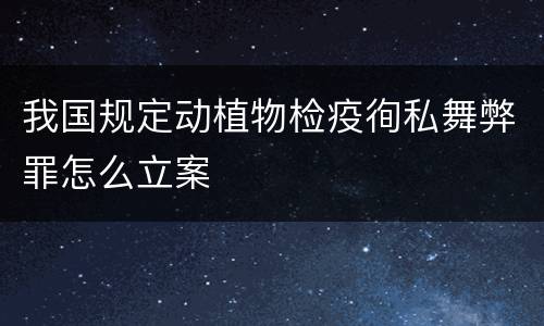 我国规定动植物检疫徇私舞弊罪怎么立案