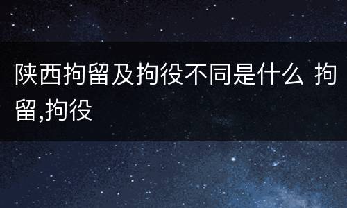 陕西拘留及拘役不同是什么 拘留,拘役
