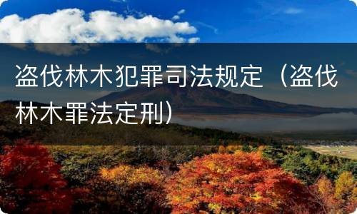 盗伐林木犯罪司法规定（盗伐林木罪法定刑）