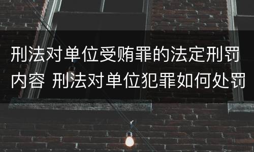 刑法对单位受贿罪的法定刑罚内容 刑法对单位犯罪如何处罚