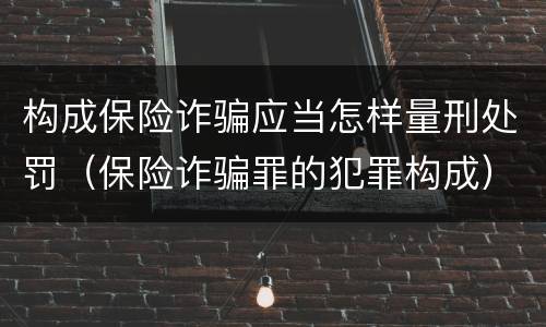 构成保险诈骗应当怎样量刑处罚（保险诈骗罪的犯罪构成）