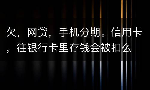欠，网贷，手机分期。信用卡，往银行卡里存钱会被扣么