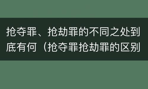 抢夺罪、抢劫罪的不同之处到底有何（抢夺罪抢劫罪的区别）