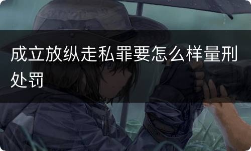 成立放纵走私罪要怎么样量刑处罚