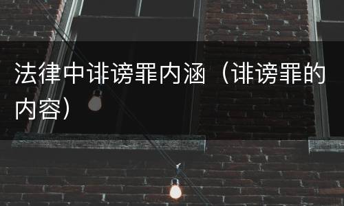 法律中诽谤罪内涵（诽谤罪的内容）