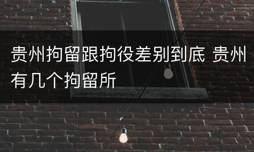 贵州拘留跟拘役差别到底 贵州有几个拘留所