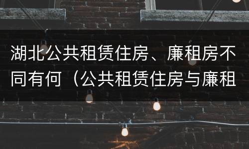 湖北公共租赁住房、廉租房不同有何（公共租赁住房与廉租房的区别）