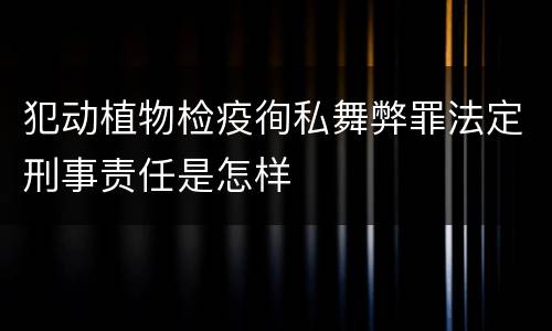 犯动植物检疫徇私舞弊罪法定刑事责任是怎样