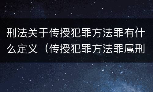 刑法关于传授犯罪方法罪有什么定义（传授犯罪方法罪属刑法规定的）