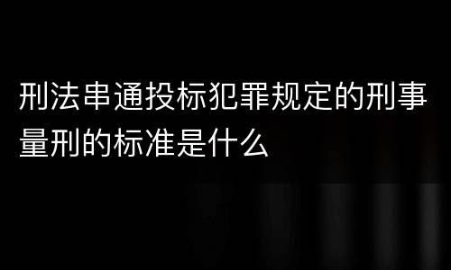 刑法串通投标犯罪规定的刑事量刑的标准是什么