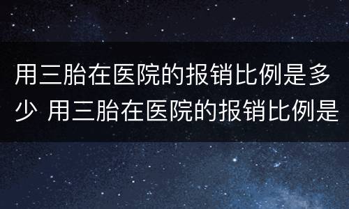 用三胎在医院的报销比例是多少 用三胎在医院的报销比例是多少合适