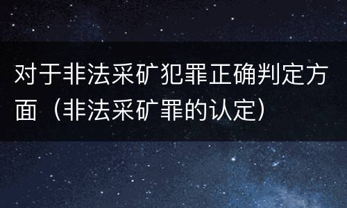 对于非法采矿犯罪正确判定方面（非法采矿罪的认定）