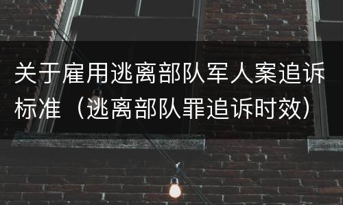 关于雇用逃离部队军人案追诉标准（逃离部队罪追诉时效）