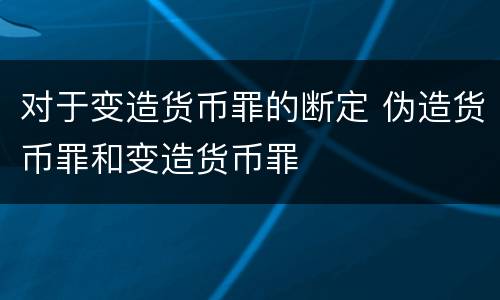对于变造货币罪的断定 伪造货币罪和变造货币罪