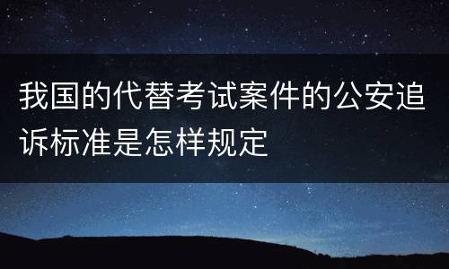 我国的代替考试案件的公安追诉标准是怎样规定