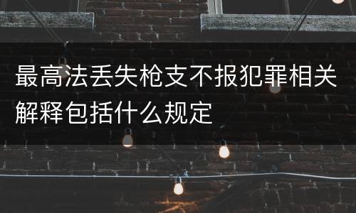 最高法丢失枪支不报犯罪相关解释包括什么规定