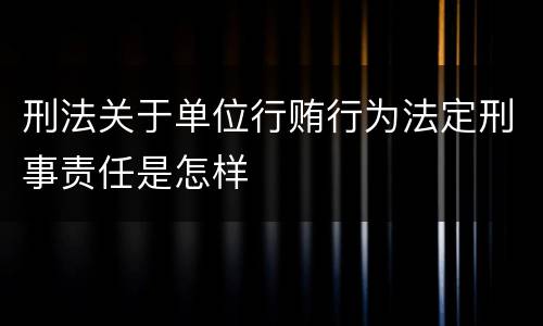 刑法关于单位行贿行为法定刑事责任是怎样