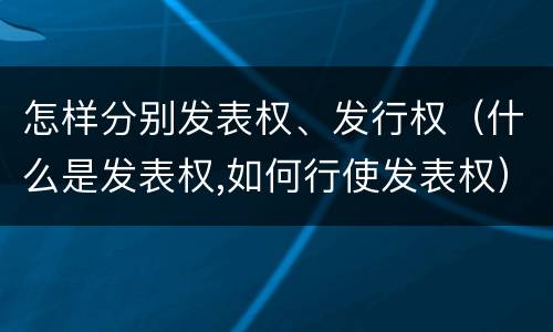 怎样分别发表权、发行权（什么是发表权,如何行使发表权）