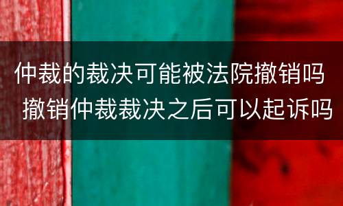 仲裁的裁决可能被法院撤销吗 撤销仲裁裁决之后可以起诉吗