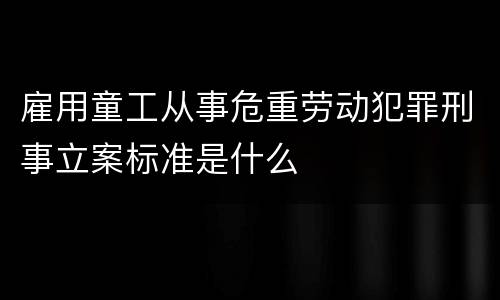 雇用童工从事危重劳动犯罪刑事立案标准是什么