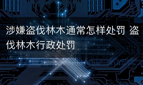 涉嫌盗伐林木通常怎样处罚 盗伐林木行政处罚