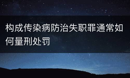构成传染病防治失职罪通常如何量刑处罚