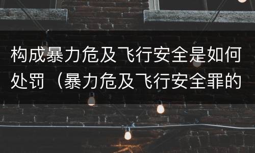 构成暴力危及飞行安全是如何处罚（暴力危及飞行安全罪的暴力行为的对象是）