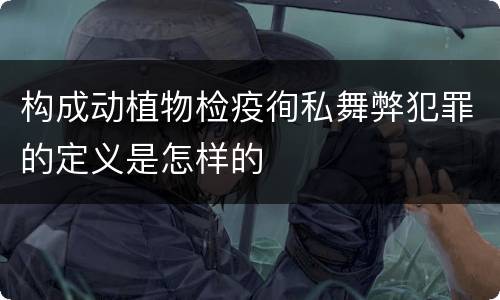 构成动植物检疫徇私舞弊犯罪的定义是怎样的