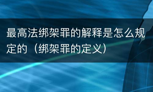 最高法绑架罪的解释是怎么规定的（绑架罪的定义）