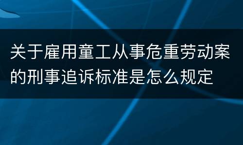 关于雇用童工从事危重劳动案的刑事追诉标准是怎么规定