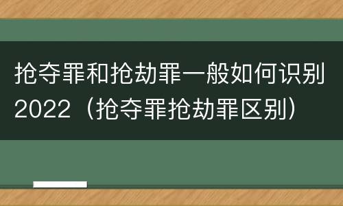抢夺罪和抢劫罪一般如何识别2022（抢夺罪抢劫罪区别）