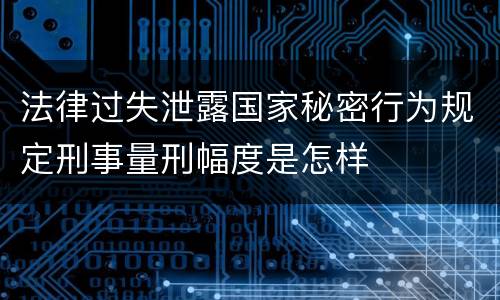 法律过失泄露国家秘密行为规定刑事量刑幅度是怎样