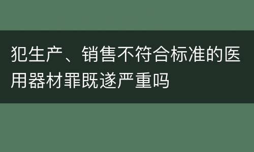 犯生产、销售不符合标准的医用器材罪既遂严重吗
