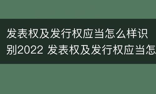 发表权及发行权应当怎么样识别2022 发表权及发行权应当怎么样识别2022年年报