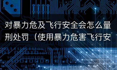 对暴力危及飞行安全会怎么量刑处罚（使用暴力危害飞行安全罪的主要特征）