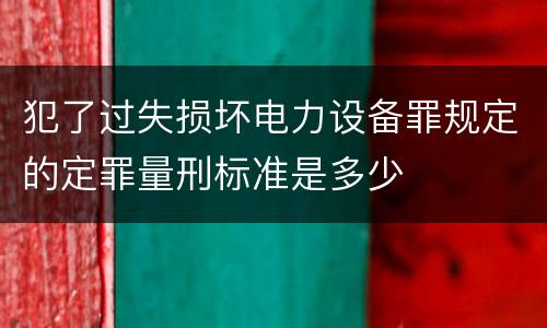犯了过失损坏电力设备罪规定的定罪量刑标准是多少