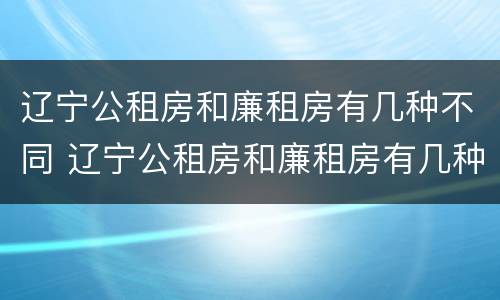 辽宁公租房和廉租房有几种不同 辽宁公租房和廉租房有几种不同点
